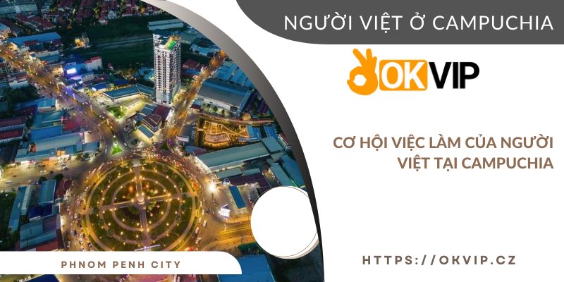 Cơ hội việc làm của người Việt sống tại Campuchia